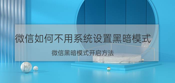 微信如何不用系统设置黑暗模式 微信黑暗模式开启方法